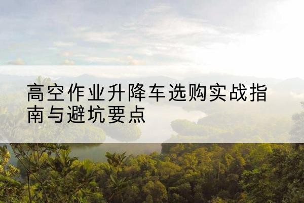 杜集升降车怎么选-高空作业升降车选购实战指南与避坑要点
