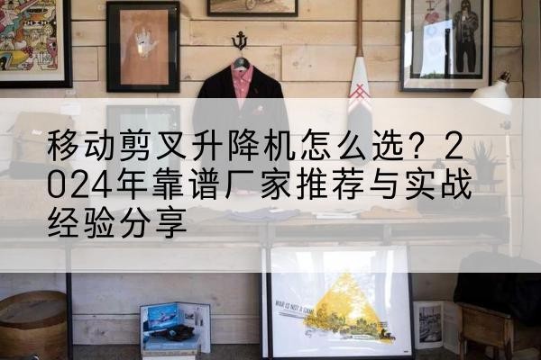 杜集升降平台厂家推荐-移动剪叉升降机怎么选？2024年靠谱厂家推荐与实战经验分享