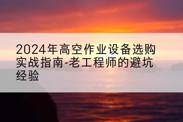 杜集高空作业升降机厂家推荐-2024年高空作业设备选购实战指南-老工程师的避坑经验