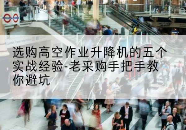 杜集高空作业升降机厂家-选购高空作业升降机的五个实战经验-老采购手把手教你避坑