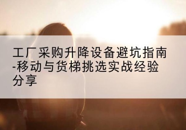 杜集移动式升降机怎么选-工厂采购升降设备避坑指南-移动与货梯挑选实战经验分享