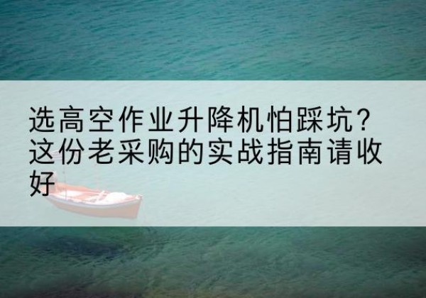 杜集高空作业升降机厂家推荐-选高空作业升降机怕踩坑？这份老采购的实战指南请收好
