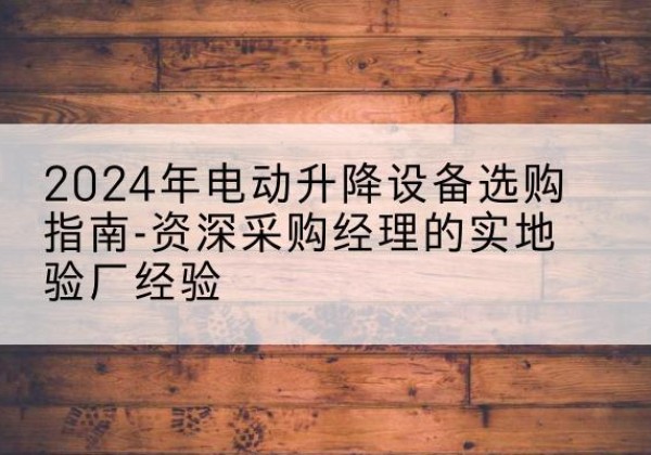杜集电动剪叉升降平台厂家-2024年电动升降设备选购指南-资深采购经理的实地验厂经验