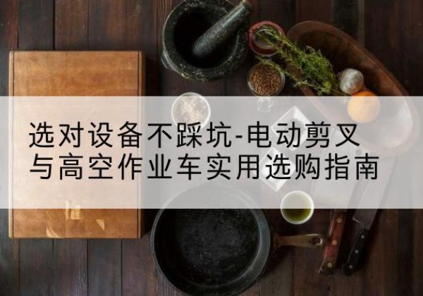 杜集电动剪叉升降平台怎么选-选对设备不踩坑-电动剪叉与高空作业车实用选购指南