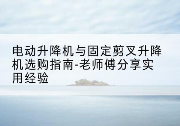 杜集电动升降机怎么选-电动升降机与固定剪叉升降机选购指南-老师傅分享实用经验