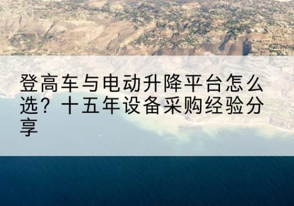 杜集登高车厂家厂家-登高车与电动升降平台怎么选？十五年设备采购经验分享