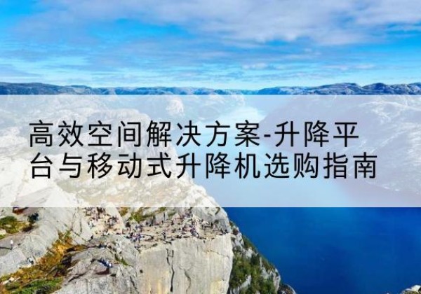 杜集升降平台厂家-*空间解决方案-升降平台与移动式升降机选购指南