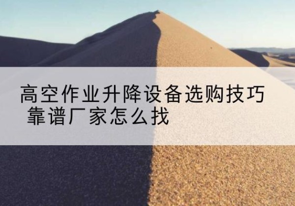 杜集电动升降平台厂家推荐-高空作业升降设备选购技巧 靠谱厂家怎么找