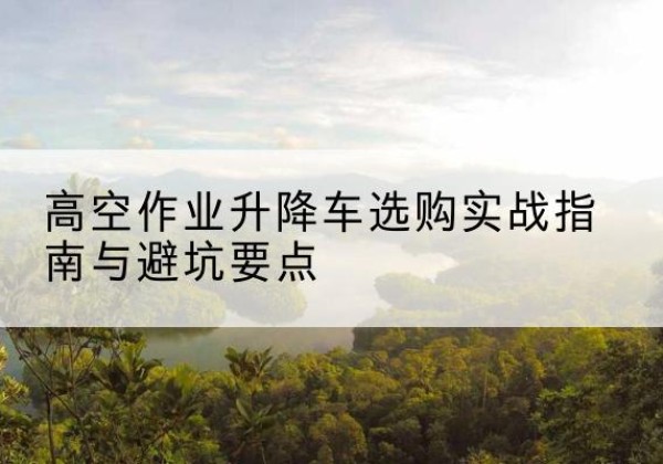 杜集升降车怎么选-高空作业升降车选购实战指南与避坑要点