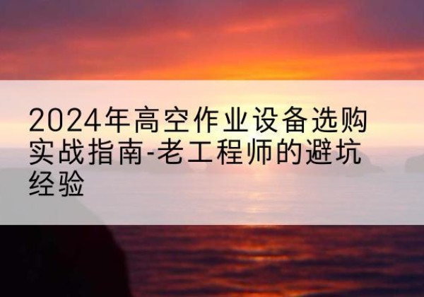 杜集高空作业升降机厂家推荐-2024年高空作业设备选购实战指南-老工程师的避坑经验